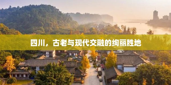 四川，古老与现代交融的绚丽胜地