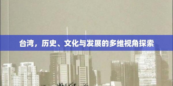台湾，历史、文化与发展的多维视角探索