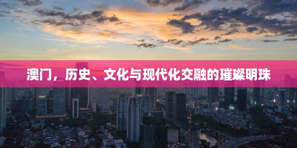 澳门，历史、文化与现代化交融的璀璨明珠